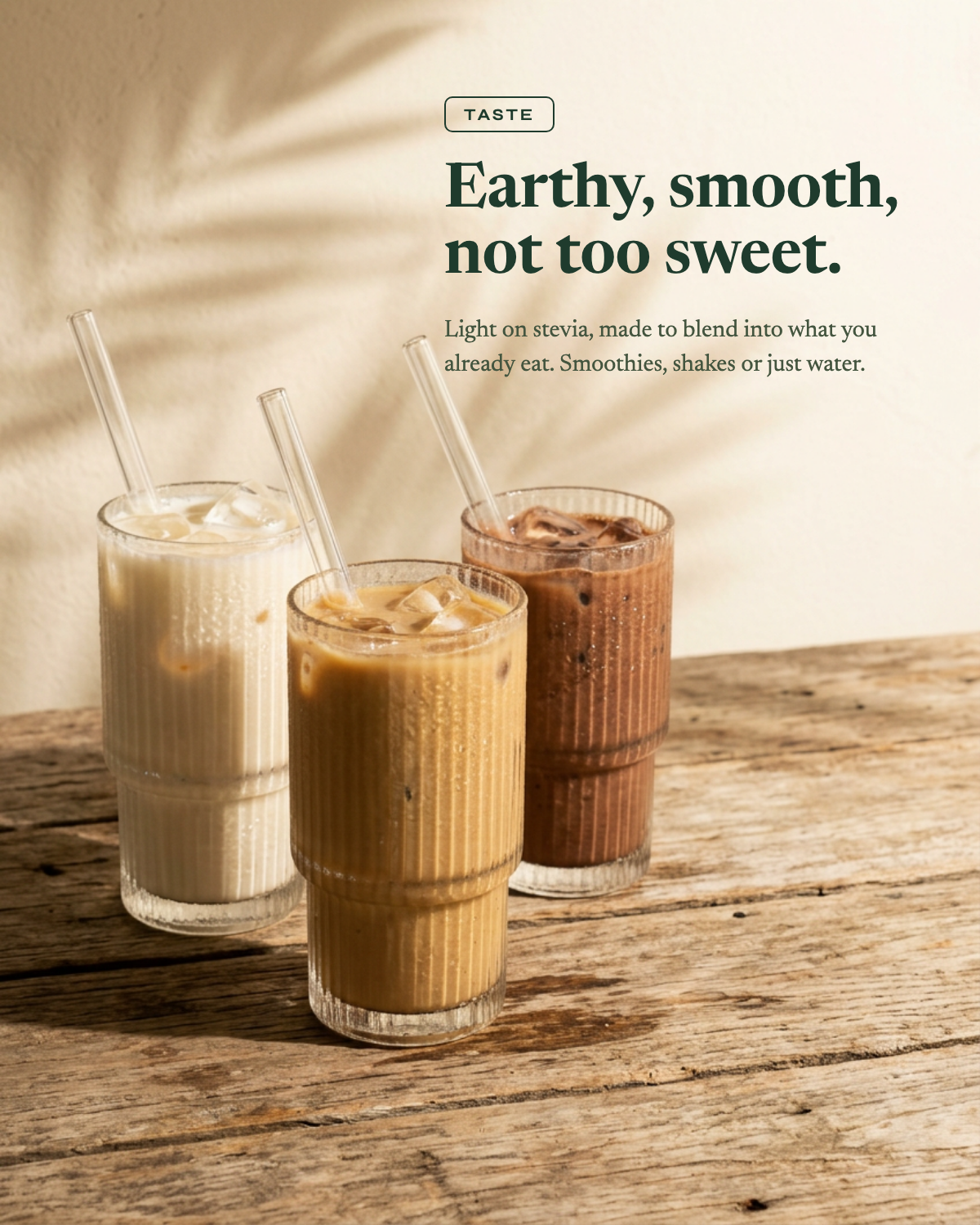 Earthy, smooth, not too sweet. Light on stevia, made to blend into what you already eat